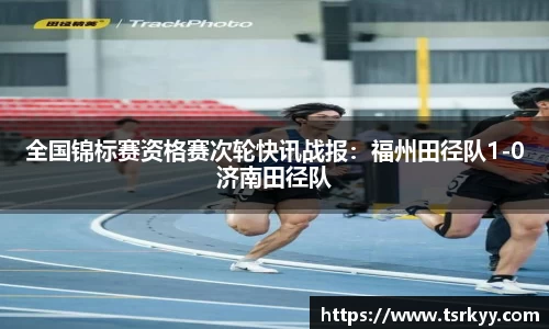 全国锦标赛资格赛次轮快讯战报：福州田径队1-0济南田径队