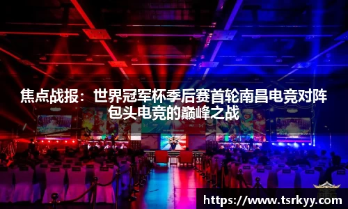 焦点战报：世界冠军杯季后赛首轮南昌电竞对阵包头电竞的巅峰之战