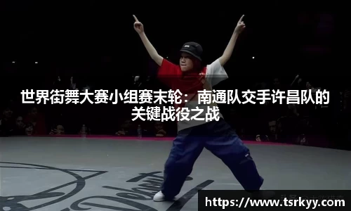 世界街舞大赛小组赛末轮：南通队交手许昌队的关键战役之战