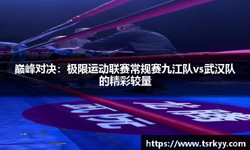 巅峰对决：极限运动联赛常规赛九江队vs武汉队的精彩较量